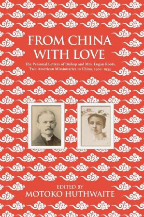 From China with Love: The Personal Letters of Bishop and Mrs. Logan Roots Two American Missionaries in China (1900-1934)