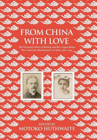 From China with Love: The Personal Letters of Bishop and Mrs. Logan Roots Two American Missionaries in China (1900-1934)