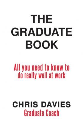 The Graduate Book: All you need to know to do really well at work