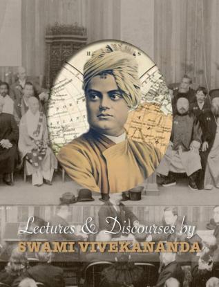 Lectures and Discourses by Swami Vivekananda: given around the world from 1888 to 1902