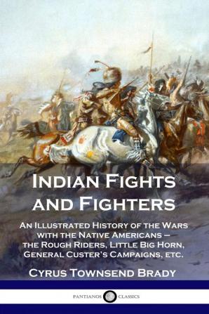 Indian Fights and Fighters: An Illustrated History of the Wars with the Native Americans - the Rough Riders Little Big Horn General Custer's Campaigns etc.