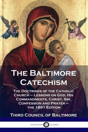 The Baltimore Catechism: The Doctrines of the Catholic Church - Lessons on God His Commandments Christ Sin Confession and Prayer - the 1891 Edition