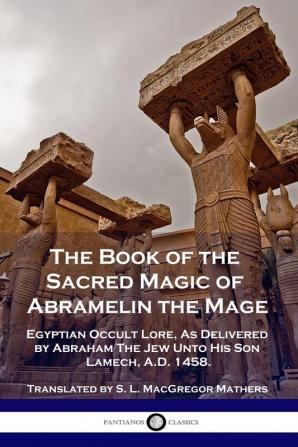 The Book of the Sacred Magic of Abramelin the Mage: Egyptian Occult Lore As Delivered by Abraham The Jew Unto His Son Lamech A.D. 1458.