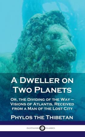 Dweller on Two Planets: Or the Dividing of the Way - Visions of Atlantis Received from a Man of the Lost City