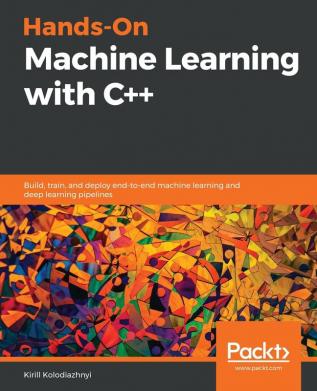 Hands-On Machine Learning with C++: Build train and deploy end-to-end machine learning and deep learning pipelines