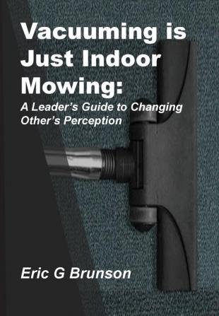 Vacuuming Is Just Indoor Mowing: A Leader's Guide to Changing Other's Perception