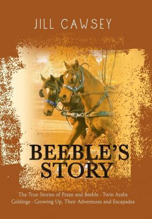 Beeble's Story: The True Stories of Praze and Beeble - Twin Arabs Geldings - Growing Up Their Adventures and Escapades