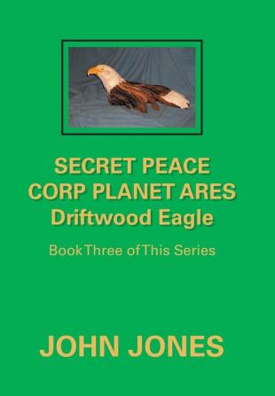 Secret Peace Corp Planet Ares Driftwood Eagle: Book Three of This Series