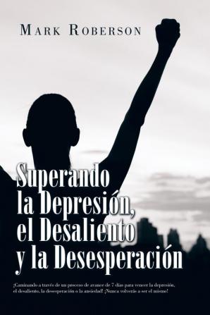 Superando La Depresión El Desaliento Y La Desesperación: ¡Caminando a Través De Un Proceso De Avance De 7 Días Para Vencer La Depresión El ... La Ansiedad! ¡Nunca Volverás a Ser El Mismo!