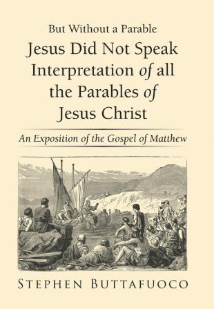 But Without a Parable Jesus Did Not Speak Interpretation of All the Parables of Jesus Christ: An Exposition of the Gospel of Matthew