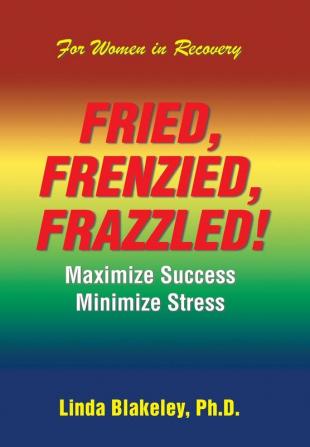 Fried Frenzied Frazzled!: Maximize Success Minimize Stress