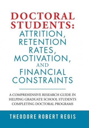 Doctoral Students: Attrition Retention Rates Motivation and Financial Constraints: A Comprehensive Research Guide in Helping Graduate School Students Completing Doctoral Programs