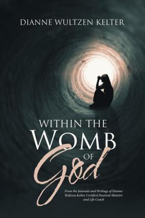 Within the Womb of God: From the Journals and Writings of Dianne Wultzen Kelter Certified Pastoral Minister and Life Coach