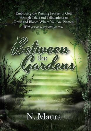 Between the Gardens: Embracing the Pruning Process of God Through Trials and Tribulations to Grow and Bloom Where You Are Planted