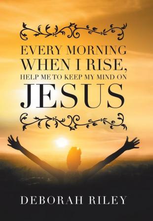 Every Morning When I Rise Help Me to Keep My Mind on Jesus