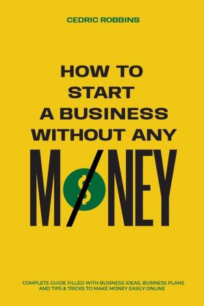 How to start a business without any money - Complete Guide Filled with Business ideas Business Plans Tips & Tricks to make money easily online