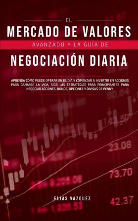 El Mercado de Valores Avanzado y la Guía de Negociación Diaria: Aprenda Cómo Puede Operar en el día y Comenzar a Invertir en Acciones Para Ganarse la ... Acciones Bonos Opciones y Divisas de Penny.