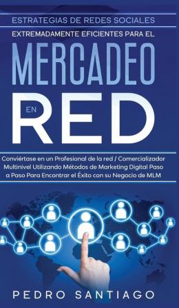 Estrategias de Redes Sociales Extremadamente Eficientes Para el Mercadeo en red: Conviértase en un Profesional de la red / Comercializador Multinivel ... Para Encontrar el Éxito con su Negocio de MLM