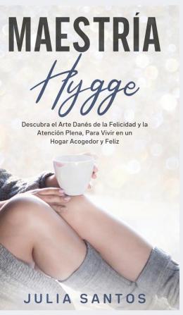 Maestría Hygge: Descubra el Arte Danés de la Felicidad y la Atención Plena Para Vivir en un Hogar Acogedor y Feliz