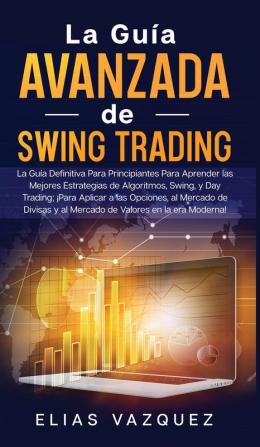 La Guía Avanzada de Swing Trading: La Guía Definitiva Para Principiantes Para Aprender las Mejores Estrategias de Algoritmos Swing y Day Trading; ... y al Mercado de Valores en la era Moderna!