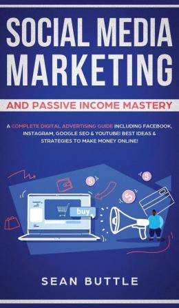 Social Media Marketing and Passive Income Mastery: A Complete Digital Advertising Guide Including Facebook Instagram Google SEO & Youtube! Best Ideas & Strategies to Make Money Online!