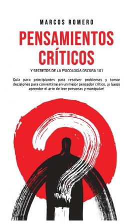 Pensamientos Críticos y Secretos de la Psicología Oscura 101: Guía para principiantes para resolver problemas y tomar decisiones para convertirse en ... el arte de leer personas y manipular!