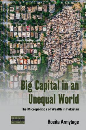 Big Capital in an Unequal World: The Micropolitics of Wealth in Pakistan: 29 (Dislocations)