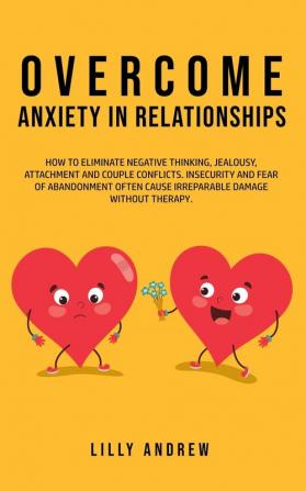 Overcome Anxiety in Relationships: How to Eliminate Negative Thinking Jealousy Attachment and Couple Conflicts-Insecurity and Fear of Abandonment Often Cause Irreparable Damage Without Therapy