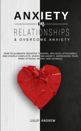 Anxiety in Relationships & Overcome Anxiety: How to Eliminate Negative Thinking Jealousy Attachment and Couple Conflicts. Overcome Anxiety Depression Fear Panic attacks Worry and Shyness.