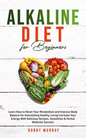 Alkaline Diet for Beginners: Learn How to Reset Your Metabolism and Improve Body Balance for Astonishing Healthy Living! Increase Your Energy With ... Recipes Smoothies & Herbal Medicine Secrets!