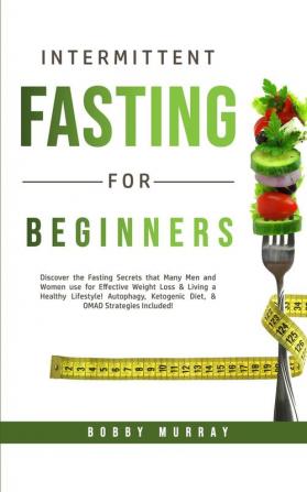 Intermittent Fasting for Beginners: Discover the Fasting Secrets that Many Men and Women use for Effective Weight Loss & Living a Healthy Lifestyle! ... Ketogenic Diet & OMAD Strategies Included!