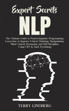 Expert Secrets - NLP: The Ultimate Guide for Neuro-Linguistic Programming Learn how to Improve Critical Thinking Manipulation Mind Control ... Self-Discipline Using CBT & Dark Psychology.