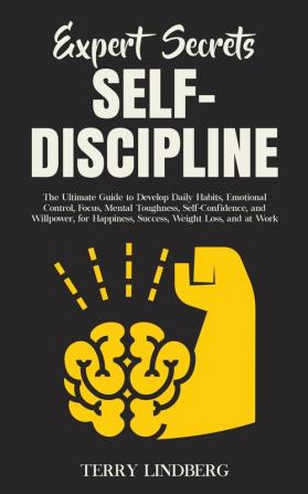 Expert Secrets - Self-Discipline: The Ultimate Guide to Develop Daily Habits Emotional Control Focus Mental Toughness Self-Confidence and ... Happiness Success Weight Loss and at Work.