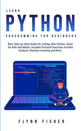 Learn Python Programming for Beginners: The Best Step-by-Step Guide for Coding with Python Great for Kids and Adults. Includes Practical Exercises on Data Analysis Machine Learning and More.