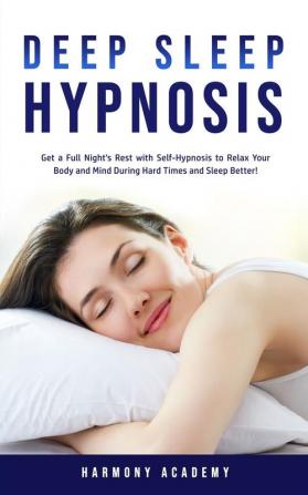 Deep Sleep Hypnosis: Get a Full Night's Rest with Self-Hypnosis to Relax Your Body and Mind During Hard Times and Sleep Better!