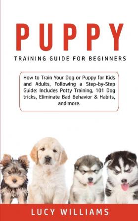 Puppy Training Guide for Beginners: How to Train Your Dog or Puppy for Kids and Adults Following a Step-by-Step Guide: Includes Potty Training 101 ... Eliminate Bad Behavior & Habits and more.