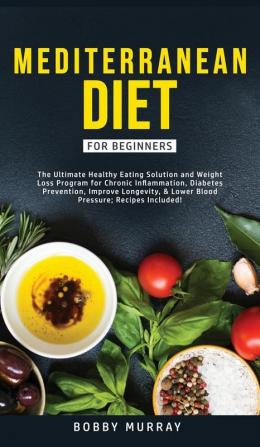 Mediterranean Diet for Beginners: The Ultimate Healthy Eating Solution and Weight Loss Program for Chronic Inflammation Diabetes Prevention Improving Longevity & Lower Blood Pressure.