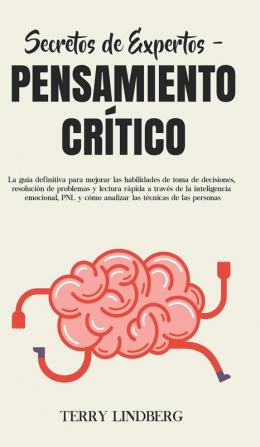 Secretos de Expertos - Pensamiento Crítico: La guía definitiva para mejorar las habilidades de toma de decisiones resolución de problemas y lectura ... y cómo analizar las técnicas de las personas!