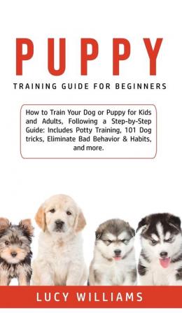 Puppy Training Guide for Beginners: How to Train Your Dog or Puppy for Kids and Adults Following a Step-by-Step Guide: Includes Potty Training 101 ... Eliminate Bad Behavior & Habits and more.