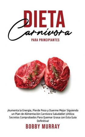 Dieta Carnívora Para Principiantes: ¡Aumenta la energía Pierde peso y Duerme Mejor Siguiendo un Plan de Alimentación Carnívora saludable! ¡Utiliza ... para quemar grasa con esta guía definitiva!