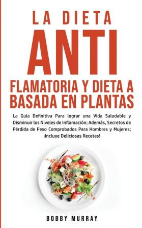 La Dieta Antiflamatoria y Dieta a Basada en Plantas Para Principiantes: La Guía Definitiva para lograr una Vida Saludable y Disminuir los Niveles de ... para Hombres y Mujeres; ¡Incluye Deliciosas R