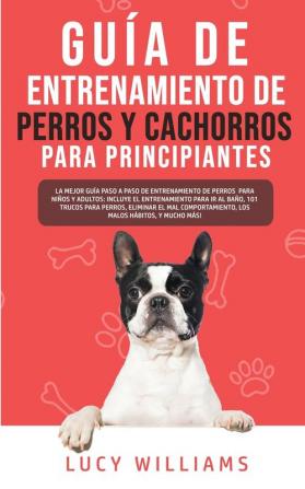 Guía de Entrenamiento de Perros y Cachorros Para Principiantes: La Mejor Guía Paso a Paso de Entrenamiento de Perros para Niños y Adultos: Incluye el ... el Mal comportamiento los Malos Hábitos