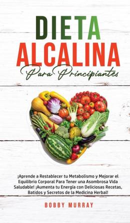 Dieta Alcalina Para Principiantes: ¡Aprende a restablecer tu metabolismo y mejorar el equilibrio corporal para tener una asombrosa vida saludable! ... batidos y secretos de la medicina herbal!