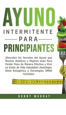 Ayuno Intermitente Para Principiantes: ¡Descubre los Secretos del Ayuno que muchos hombres y mujeres usan para perder peso de manera efectiva y vivir ... Ketogénica y Estrategias OMAD incluidas!