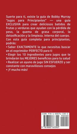 Jugos Para Principiantes: Guía Exclusiva para Crear Batidos Sabrosos para Perder Peso Quemar Grasa Desintoxicar y Limpiar Rápidamente Tu Cuerpo con el Poder de las Frutas y las Verduras