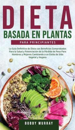 Dieta Basada en Plantas Para Principiantes: La Guía Definitiva de Dieta con Beneficios Comprobados para la Salud y Potenciación de la Pérdida de Peso ... a un Estilo de Vida Vegetal y Vegano