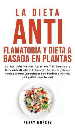 La Dieta Antiflamatoria y Dieta a Basada en Plantas Para Principiantes: La Guía Definitiva para lograr una Vida Saludable y Disminuir los Niveles de ... para Hombres y Mujeres; ¡Incluye Deliciosas R