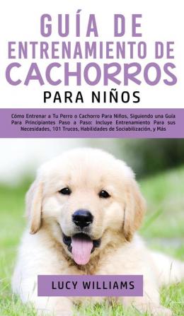 Guía de Entrenamiento de Cachorros Para Niños: Cómo Entrenar a Tu Perro o Cachorro para Niños Siguiendo una Guía para Principiantes Paso a Paso: ... Trucos Habilidades de Sociabilización y Más