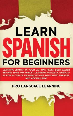 Learn Spanish for Beginners: Learning Spanish in Your Car Has Never Been Easier Before! Have Fun Whilst Learning Fantastic Exercises for Accurate Pronunciations Daily Used Phrases and Vocabulary!