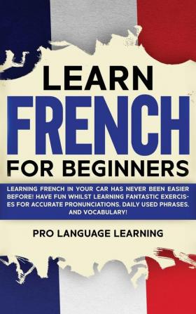 Learn French for Beginners: Learning French in Your Car Has Never Been Easier Before! Have Fun Whilst Learning Fantastic Exercises for Accurate Pronunciations Daily Used Phrases and Vocabulary!